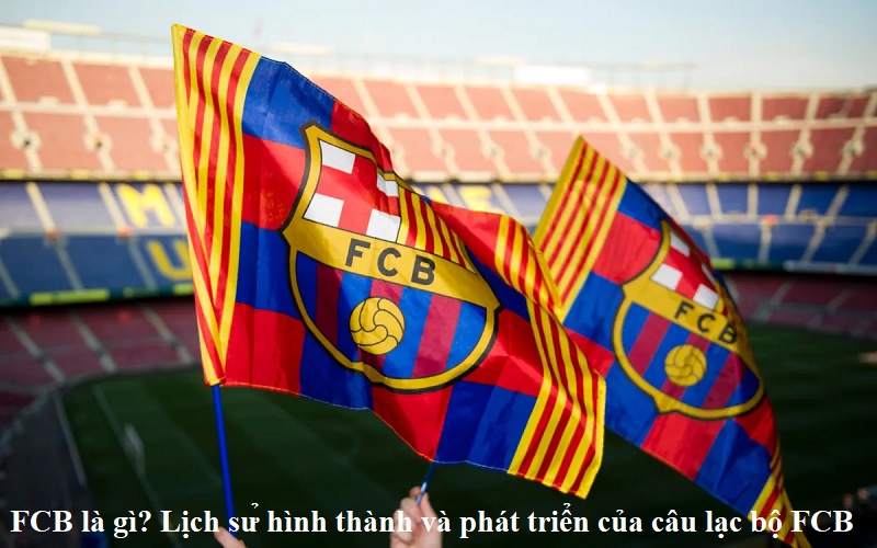 fcb-la-gi-lich-su-hinh-thanh-va-phat-trien-cua-cau-lac-bo-fcb